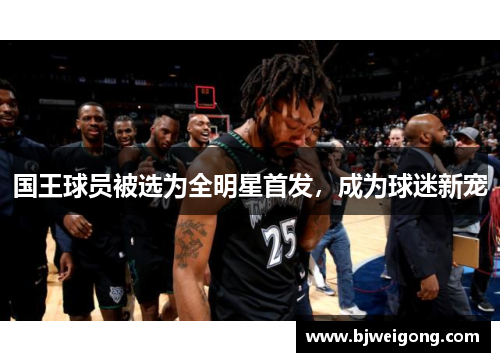 国王球员被选为全明星首发，成为球迷新宠
