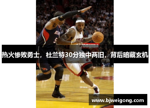 热火惨败勇士，杜兰特30分独中两旧，背后暗藏玄机