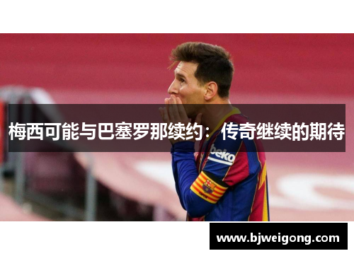 梅西可能与巴塞罗那续约：传奇继续的期待
