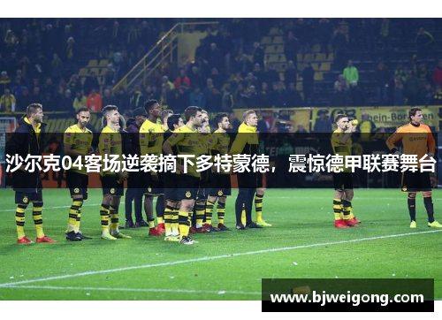 沙尔克04客场逆袭摘下多特蒙德，震惊德甲联赛舞台