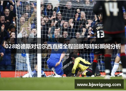 028哈德斯对切尔西直播全程回顾与精彩瞬间分析