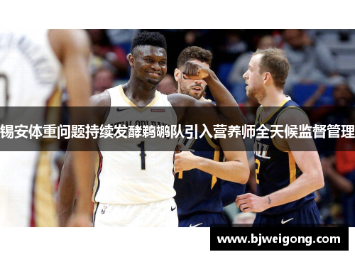 锡安体重问题持续发酵鹈鹕队引入营养师全天候监督管理
