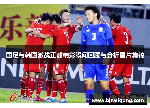 国足与韩国激战正酣精彩瞬间回顾与分析图片集锦