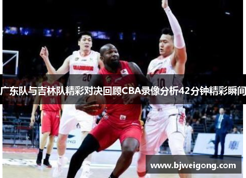 广东队与吉林队精彩对决回顾CBA录像分析42分钟精彩瞬间