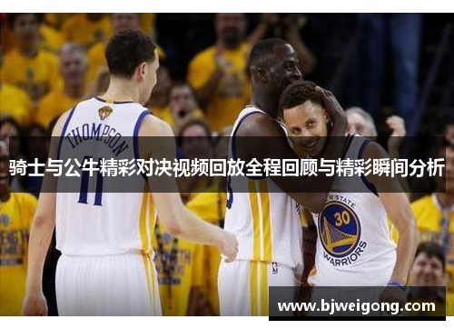 骑士与公牛精彩对决视频回放全程回顾与精彩瞬间分析